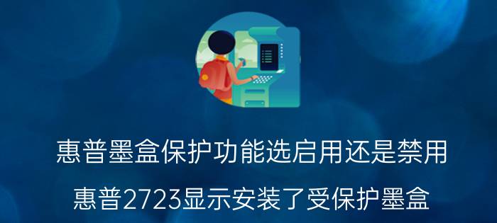 惠普墨盒保护功能选启用还是禁用 惠普2723显示安装了受保护墨盒？